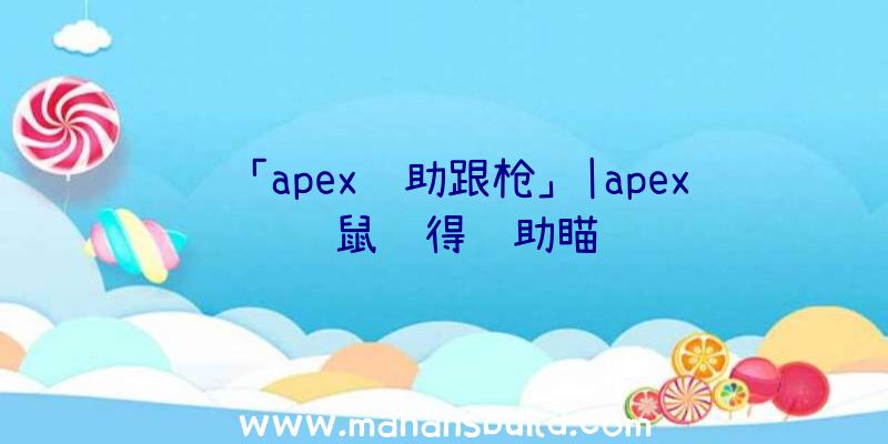 「apex辅助跟枪」|apex键鼠获得辅助瞄